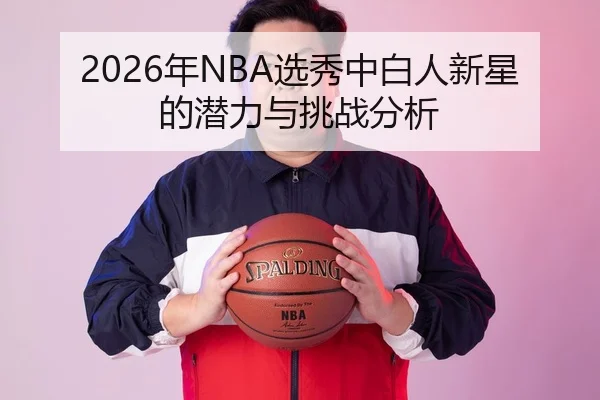 2026年NBA选秀中白人新星的潜力与挑战分析