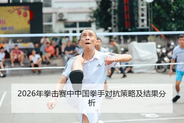 2026年拳击赛中中国拳手对抗策略及结果分析
