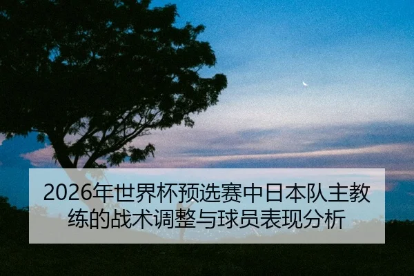 nian-shi-jie-bei-yu-xuan-sai-zhong-ri-ben-dui-zhu-jiao-lian-de-zhan-shu-tiao-zheng-yu-qiu-yuan-biao-xian-fen-xi-2-896.jpg
