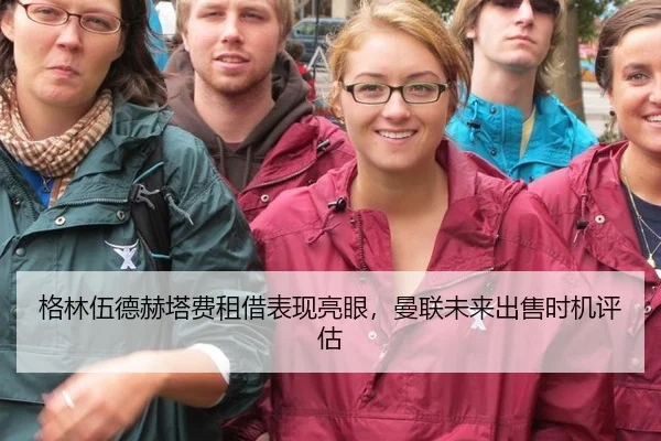 格林伍德赫塔费租借表现亮眼，曼联未来出售时机评估