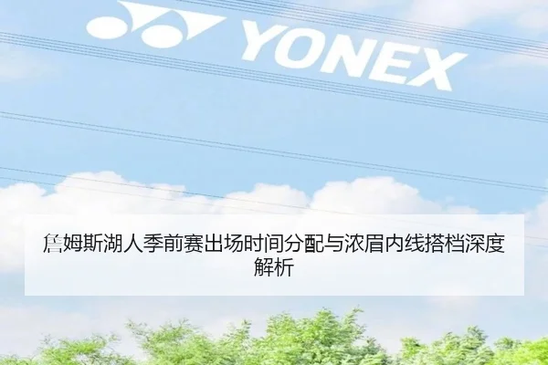 詹姆斯湖人季前赛出场时间分配与浓眉内线搭档深度解析