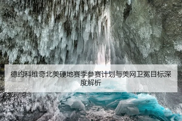 德约科维奇北美硬地赛季参赛计划与美网卫冕目标深度解析